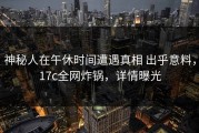 神秘人在午休时间遭遇真相 出乎意料，17c全网炸锅，详情曝光