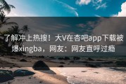 了解冲上热搜！大V在杏吧app下载被爆xingba，网友：网友直呼过瘾