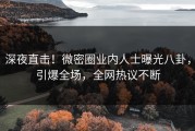 深夜直击！微密圈业内人士曝光八卦，引爆全场，全网热议不断