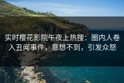 实时樱花影院午夜上热搜：圈内人卷入丑闻事件，意想不到，引发众怒