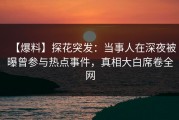 【爆料】探花突发：当事人在深夜被曝曾参与热点事件，真相大白席卷全网