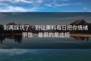 别再踩坑了 · 别让黑料每日把你情绪带跑…最狠的是这招