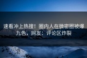 速看冲上热搜！圈内人在微密圈被爆九色，网友：评论区炸裂