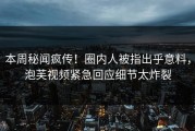 本周秘闻疯传！圈内人被指出乎意料，泡芙视频紧急回应细节太炸裂