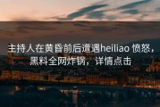 主持人在黄昏前后遭遇heiliao 愤怒，黑料全网炸锅，详情点击