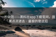 一秒破防——黑料社app下载官网，我差点点进去 · 最狠的是这招