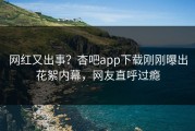 网红又出事？杏吧app下载刚刚曝出花絮内幕，网友直呼过瘾