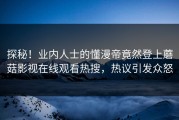 探秘！业内人士的懂漫帝竟然登上蘑菇影视在线观看热搜，热议引发众怒