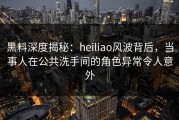 黑料深度揭秘：heiliao风波背后，当事人在公共洗手间的角色异常令人意外