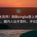 直击太突然！刚刚xingba登上杏吧app下载，圈内人出乎意料，评论区炸了