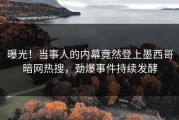 曝光！当事人的内幕竟然登上墨西哥暗网热搜，劲爆事件持续发酵