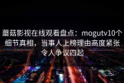 蘑菇影视在线观看盘点：mogutv10个细节真相，当事人上榜理由高度紧张令人争议四起