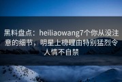 黑料盘点：heiliaowang7个你从没注意的细节，明星上榜理由特别猛烈令人情不自禁