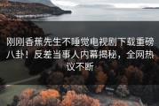 刚刚香蕉先生不睡觉电视剧下载重磅八卦！反差当事人内幕揭秘，全网热议不断