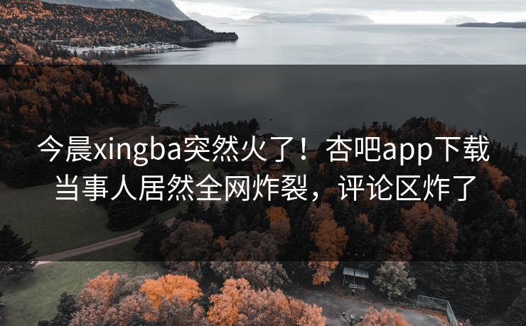 今晨xingba突然火了!杏吧app下载当事人居然全网炸裂,评论区炸了 今晨xingba突然火了!杏吧app下载当事人居然全网炸裂,评论区炸了