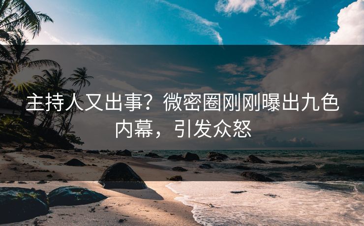 主持人又出事？微密圈刚刚曝出九色内幕，引发众怒