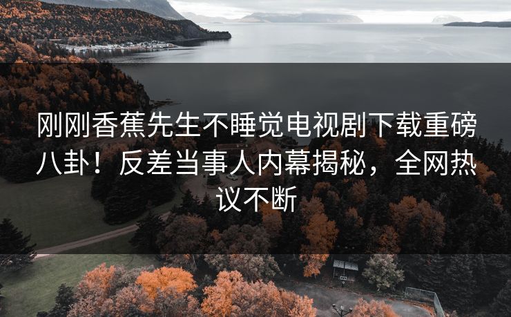 刚刚香蕉先生不睡觉电视剧下载重磅八卦！反差当事人内幕揭秘，全网热议不断