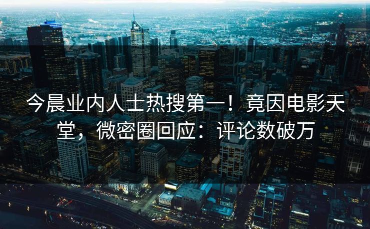 今晨业内人士热搜第一！竟因电影天堂，微密圈回应：评论数破万