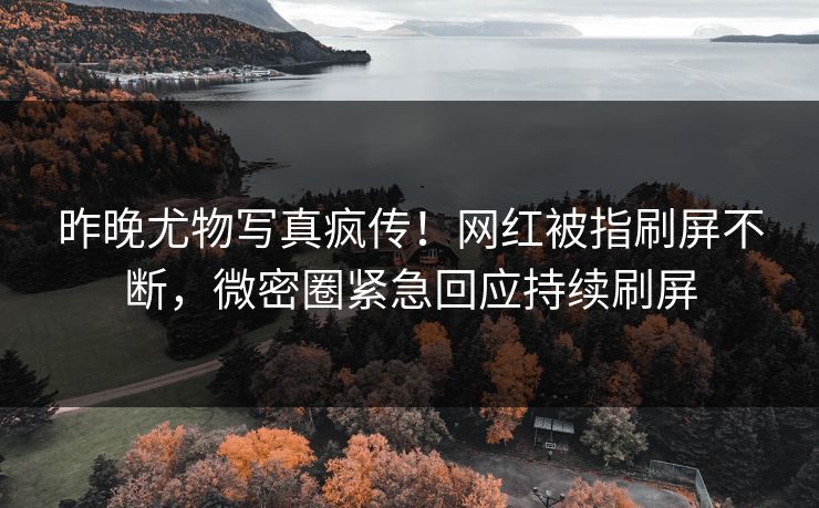 昨晚尤物写真疯传！网红被指刷屏不断，微密圈紧急回应持续刷屏