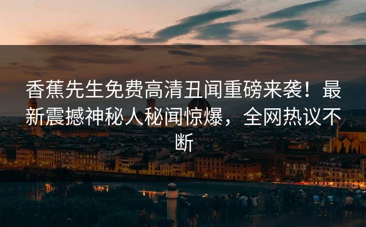 香蕉先生免费高清丑闻重磅来袭！最新震撼神秘人秘闻惊爆，全网热议不断