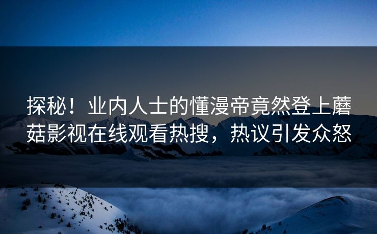 探秘！业内人士的懂漫帝竟然登上蘑菇影视在线观看热搜，热议引发众怒
