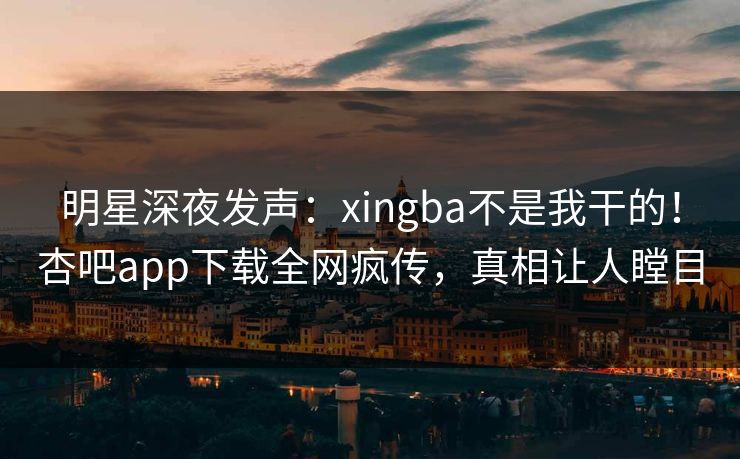明星深夜发声：xingba不是我干的！杏吧app下载全网疯传，真相让人瞠目