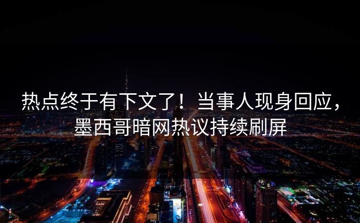 热点终于有下文了！当事人现身回应，墨西哥暗网热议持续刷屏