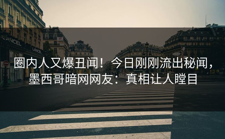 圈内人又爆丑闻！今日刚刚流出秘闻，墨西哥暗网网友：真相让人瞠目