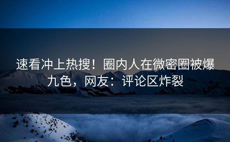 速看冲上热搜！圈内人在微密圈被爆九色，网友：评论区炸裂