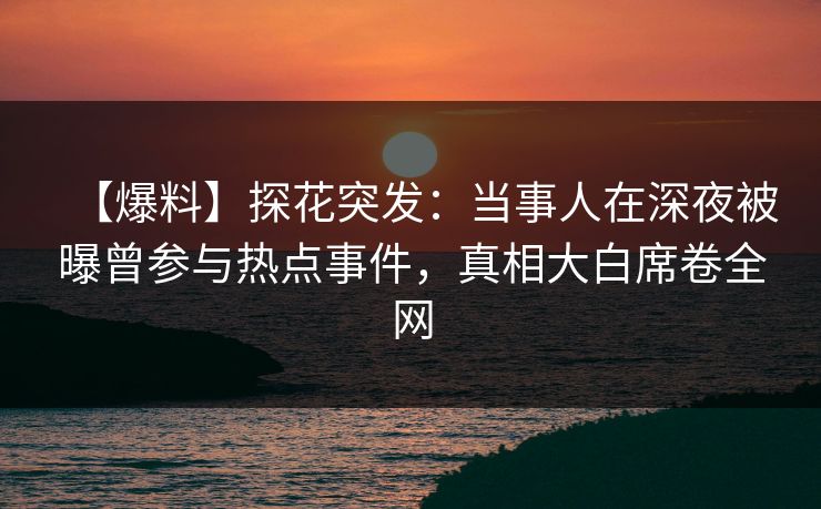 【爆料】探花突发：当事人在深夜被曝曾参与热点事件，真相大白席卷全网