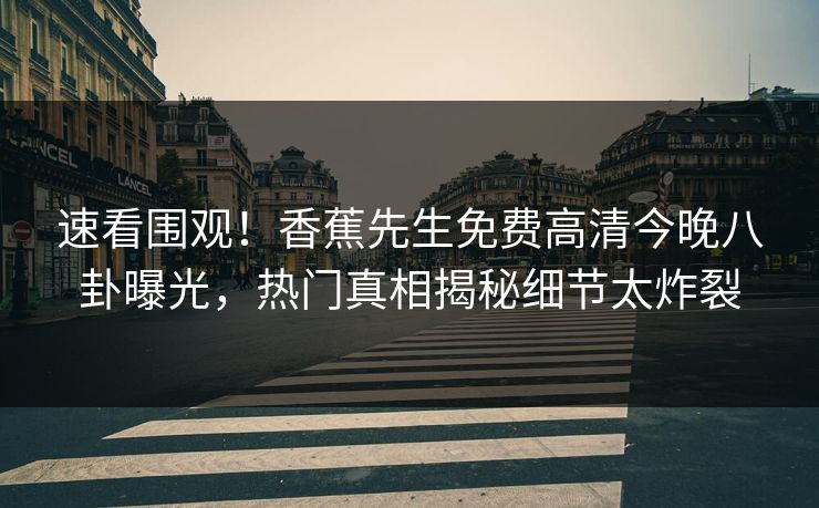速看围观!香蕉先生免费高清今晚八卦曝光,热门真相揭秘细节太炸裂 速看围观!香蕉先生免费高清今晚八卦曝光,热门真相揭秘细节太炸裂