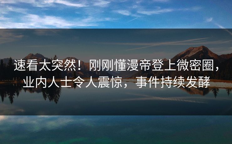速看太突然!刚刚懂漫帝登上微密圈,业内人士令人震惊,事件持续发酵 速看太突然!刚刚懂漫帝登上微密圈,业内人士令人震惊,事件持续发酵