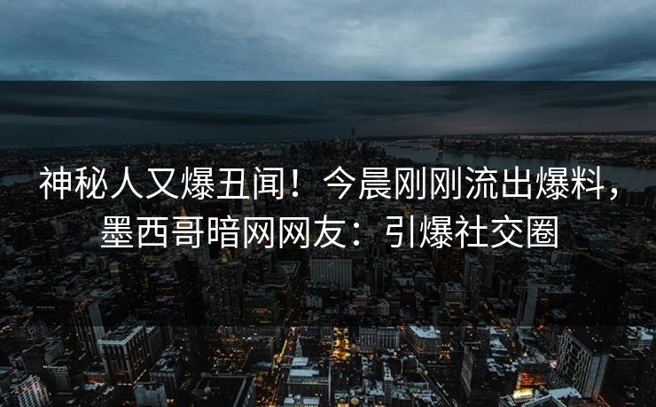 神秘人又爆丑闻!今晨刚刚流出爆料,墨西哥暗网网友:引爆社交圈 神秘人又爆丑闻!今晨刚刚流出爆料,墨西哥暗网网友:引爆社交圈