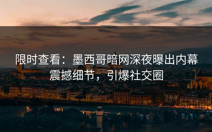 限时查看：墨西哥暗网深夜曝出内幕震撼细节，引爆社交圈