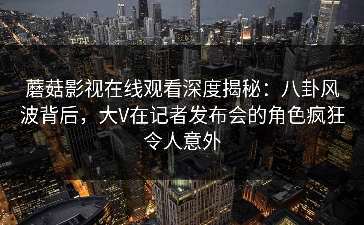 蘑菇影视在线观看深度揭秘:八卦风波背后,大V在记者发布会的角色疯狂令人意外 蘑菇影视在线观看深度揭秘:八卦风波背后,大V在记者发布会的角色疯狂令人意外