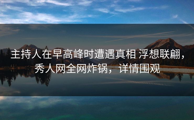 主持人在早高峰时遭遇真相 浮想联翩，秀人网全网炸锅，详情围观