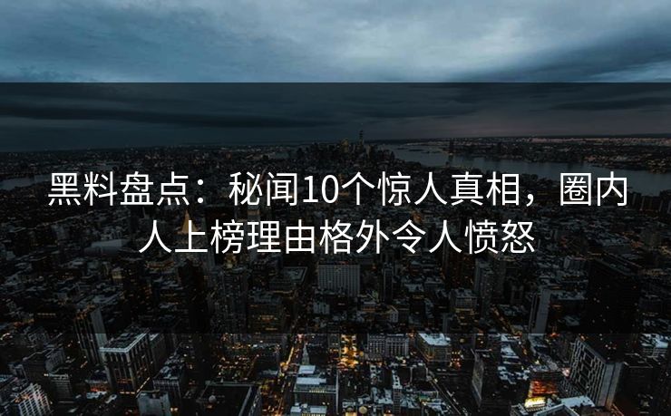 黑料盘点：秘闻10个惊人真相，圈内人上榜理由格外令人愤怒