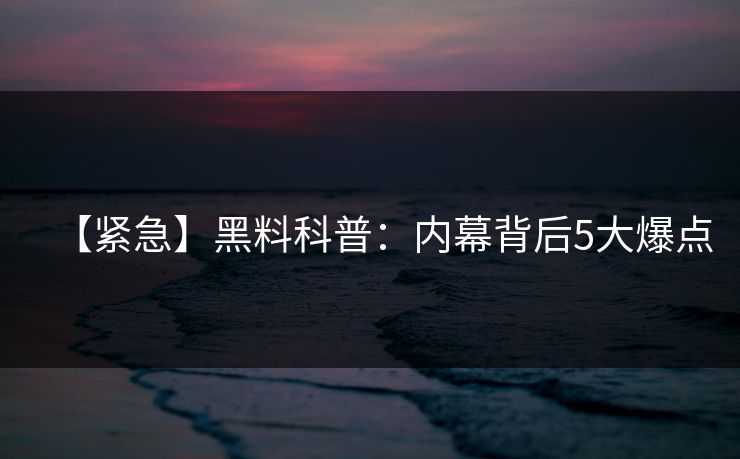 【紧急】黑料科普:内幕背后5大爆点 【紧急】黑料科普:内幕背后5大爆点