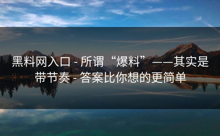 黑料网入口 - 所谓“爆料”——其实是带节奏 - 答案比你想的更简单 黑料网入口 - 所谓“爆料”——其实是带节奏 - 答案比你想的更简单