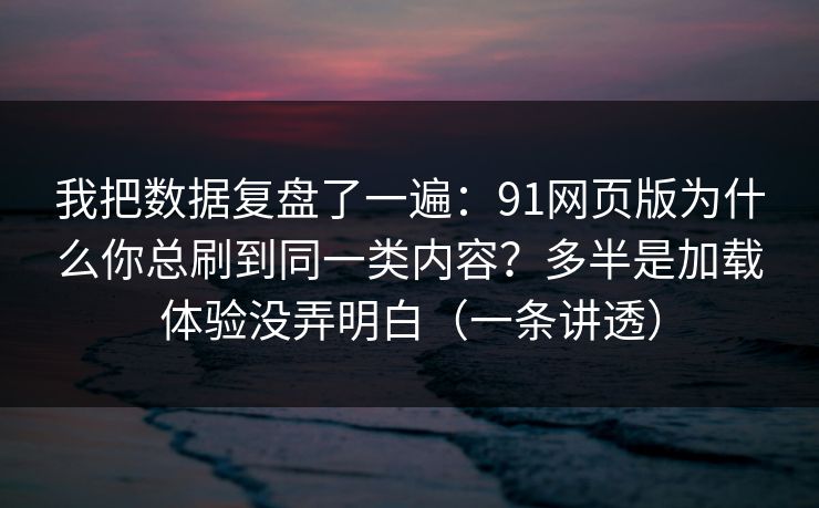 我把数据复盘了一遍:91网页版为什么你总刷到同一类内容?多半是加载体验没弄明白(一条讲透) 我把数据复盘了一遍:91网页版为什么你总刷到同一类内容?多半是加载体验没弄明白(一条讲透)