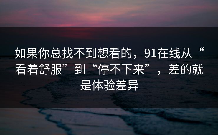 如果你总找不到想看的,91在线从“看着舒服”到“停不下来”,差的就是体验差异 如果你总找不到想看的,91在线从“看着舒服”到“停不下来”,差的就是体验差异