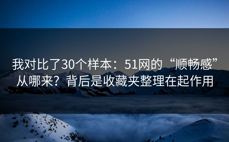 我对比了30个样本：51网的“顺畅感”从哪来？背后是收藏夹整理在起作用