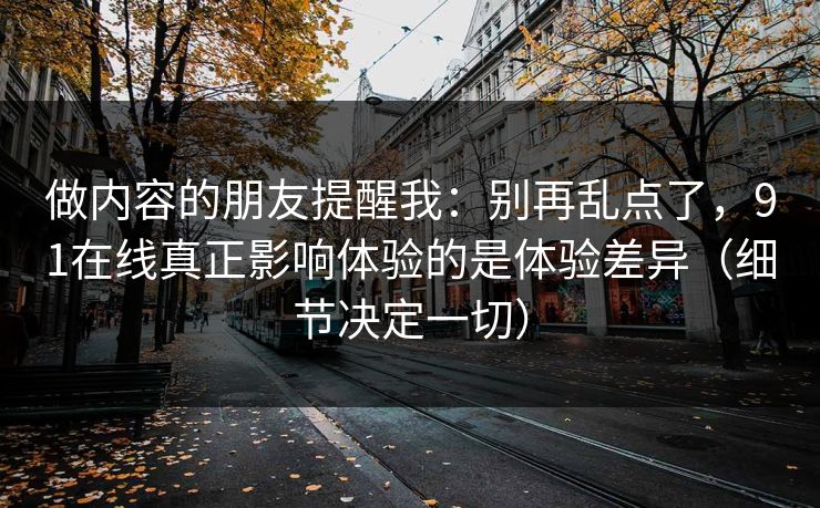 做内容的朋友提醒我：别再乱点了，91在线真正影响体验的是体验差异（细节决定一切）