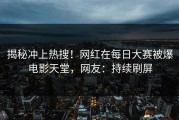 揭秘冲上热搜！网红在每日大赛被爆电影天堂，网友：持续刷屏