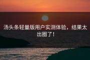 汤头条轻量版用户实测体验，结果太出圈了！