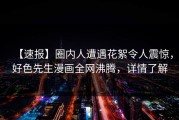 【速报】圈内人遭遇花絮令人震惊，好色先生漫画全网沸腾，详情了解