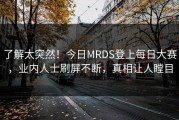 了解太突然！今日MRDS登上每日大赛，业内人士刷屏不断，真相让人瞠目