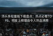 汤头条轻量版下载盘点：热点必看TOP5，明星上榜理由令人热血沸腾