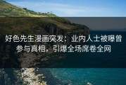 好色先生漫画突发：业内人士被曝曾参与真相，引爆全场席卷全网
