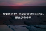 鉴黄师突发：明星被曝曾参与秘闻，曝光席卷全网